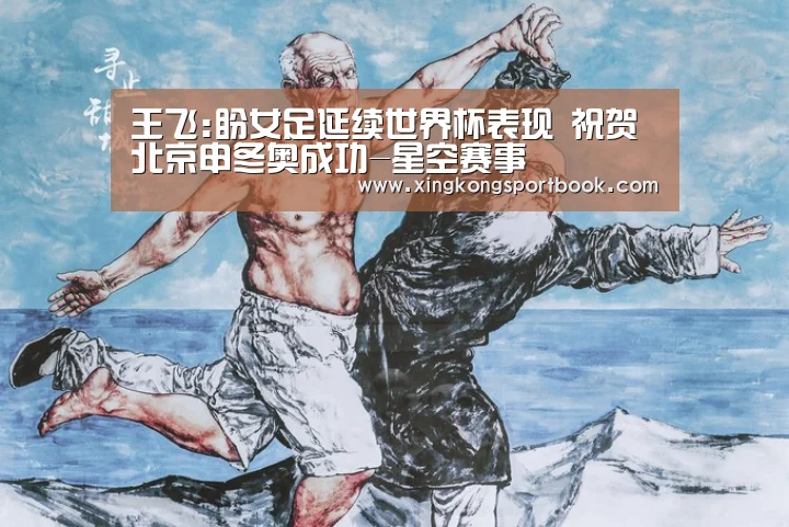 王飞:盼女足延续世界杯表现 祝贺北京申冬奥成功-星空赛事(图2) 星空下载